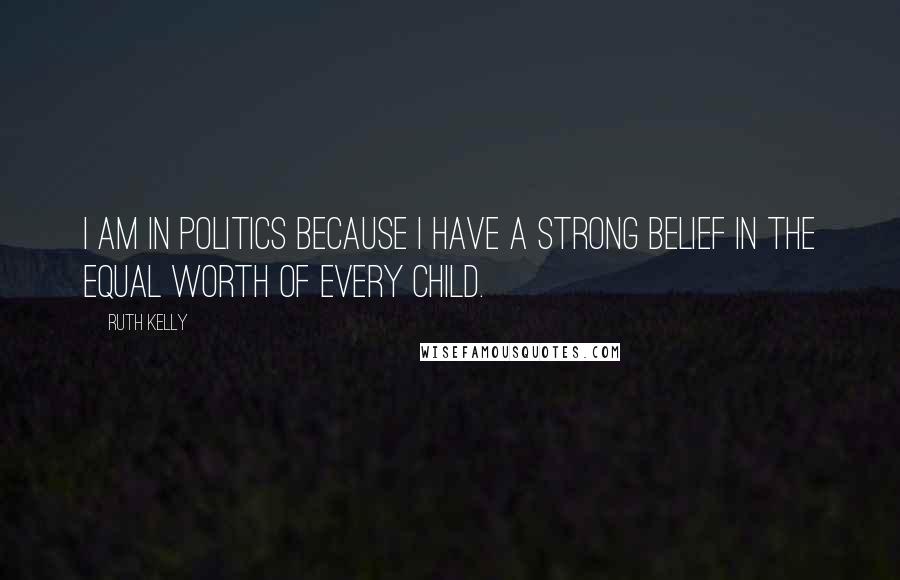 Ruth Kelly Quotes: I am in politics because I have a strong belief in the equal worth of every child.