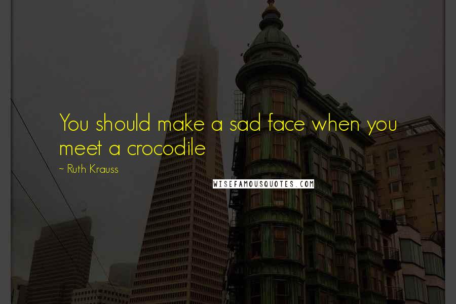 Ruth Krauss Quotes: You should make a sad face when you meet a crocodile