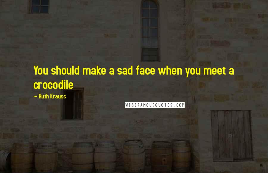 Ruth Krauss Quotes: You should make a sad face when you meet a crocodile