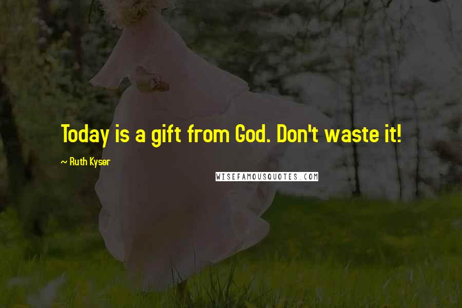 Ruth Kyser Quotes: Today is a gift from God. Don't waste it!