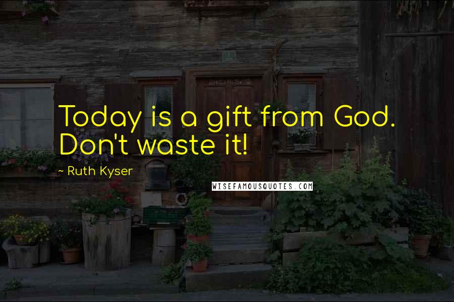 Ruth Kyser Quotes: Today is a gift from God. Don't waste it!