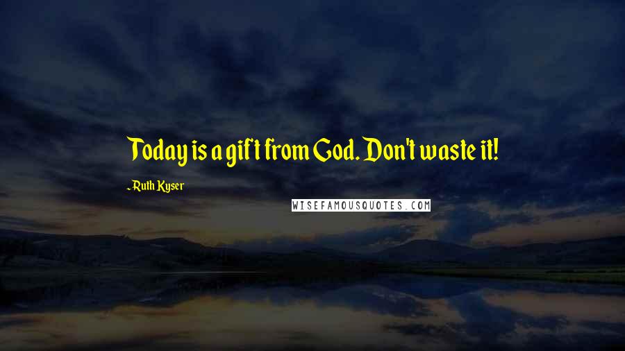 Ruth Kyser Quotes: Today is a gift from God. Don't waste it!