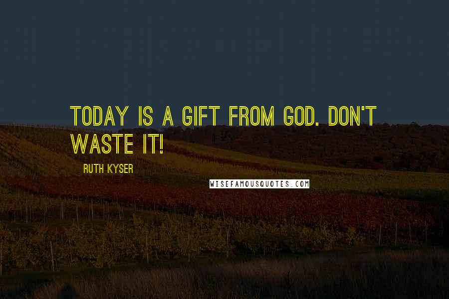 Ruth Kyser Quotes: Today is a gift from God. Don't waste it!