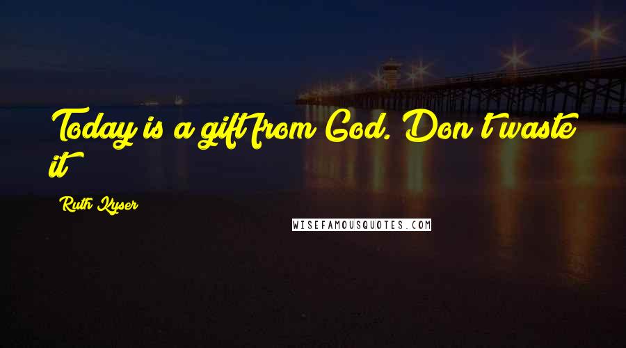 Ruth Kyser Quotes: Today is a gift from God. Don't waste it!