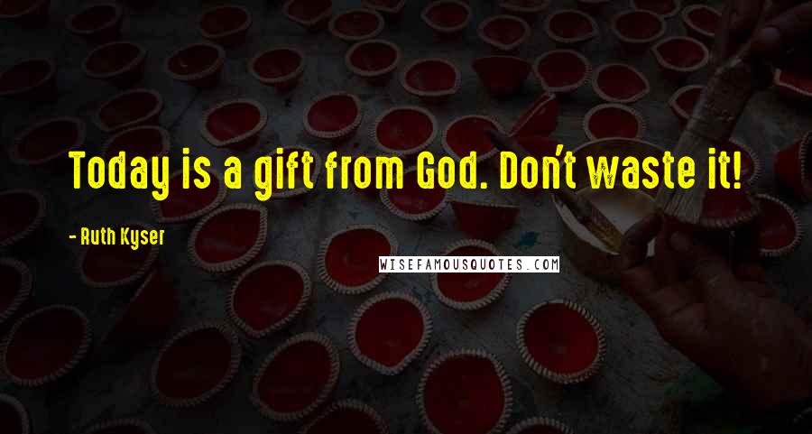 Ruth Kyser Quotes: Today is a gift from God. Don't waste it!