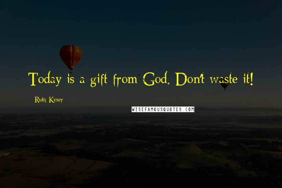 Ruth Kyser Quotes: Today is a gift from God. Don't waste it!