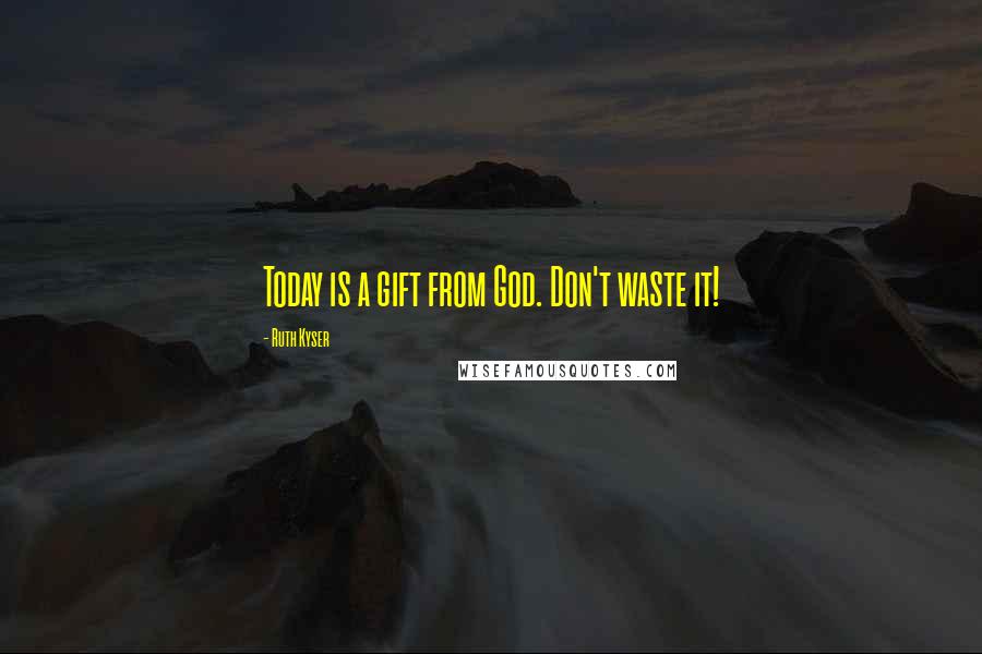 Ruth Kyser Quotes: Today is a gift from God. Don't waste it!