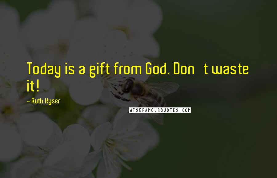 Ruth Kyser Quotes: Today is a gift from God. Don't waste it!