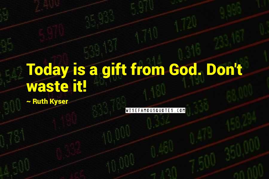 Ruth Kyser Quotes: Today is a gift from God. Don't waste it!