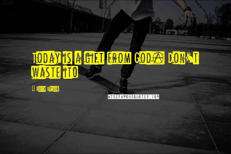 Ruth Kyser Quotes: Today is a gift from God. Don't waste it!