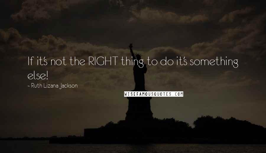 Ruth Lizana-Jackson Quotes: If it's not the RIGHT thing to do it's something else!