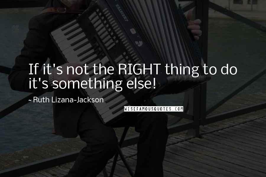 Ruth Lizana-Jackson Quotes: If it's not the RIGHT thing to do it's something else!