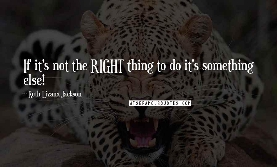 Ruth Lizana-Jackson Quotes: If it's not the RIGHT thing to do it's something else!