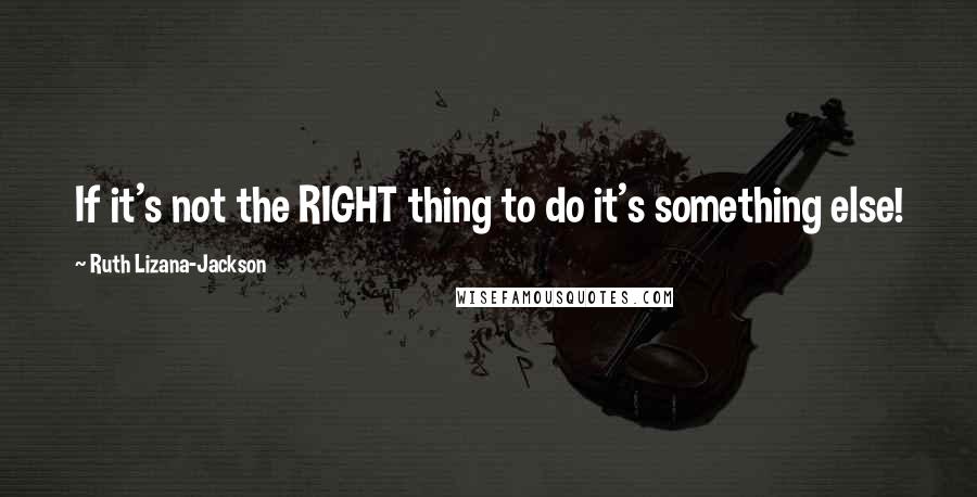 Ruth Lizana-Jackson Quotes: If it's not the RIGHT thing to do it's something else!