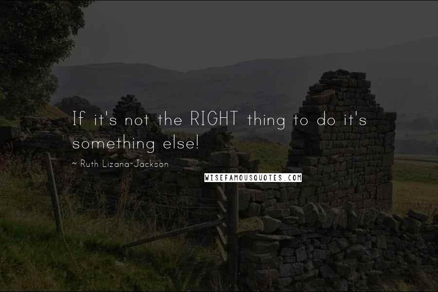 Ruth Lizana-Jackson Quotes: If it's not the RIGHT thing to do it's something else!