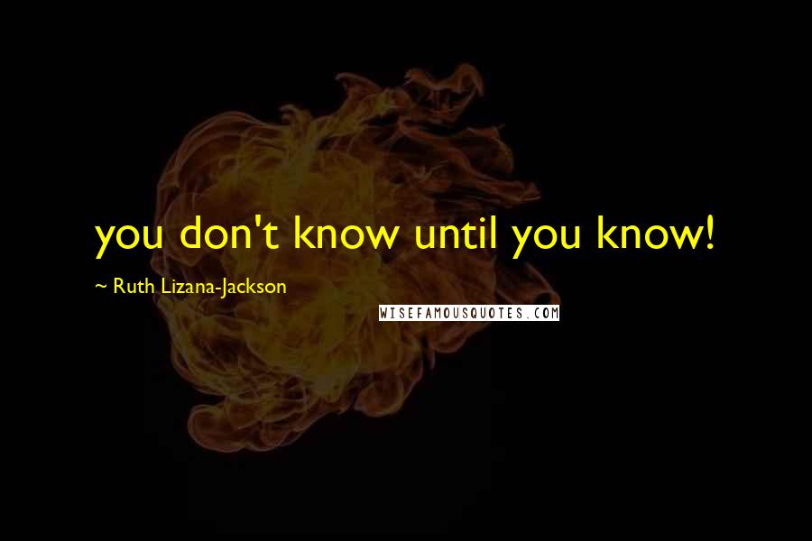 Ruth Lizana-Jackson Quotes: you don't know until you know!