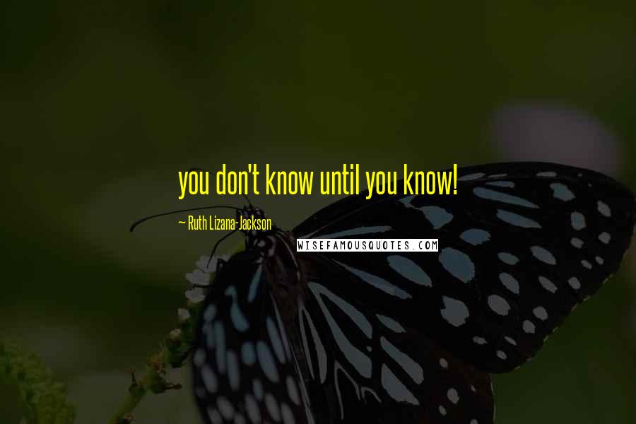 Ruth Lizana-Jackson Quotes: you don't know until you know!