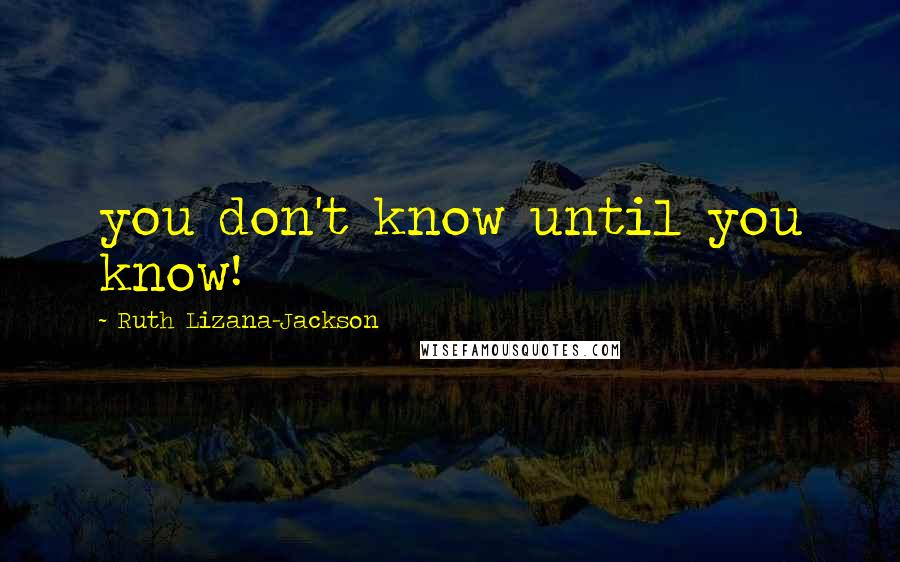 Ruth Lizana-Jackson Quotes: you don't know until you know!