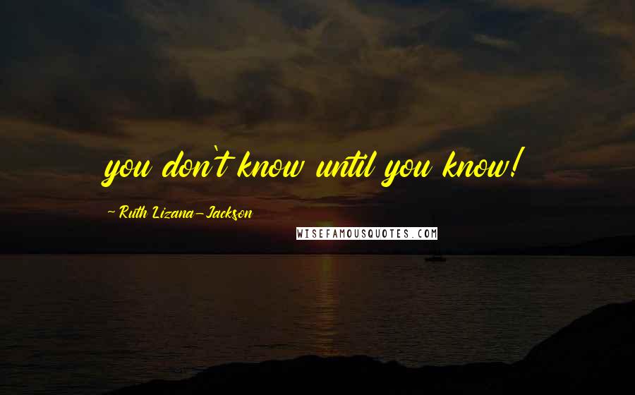 Ruth Lizana-Jackson Quotes: you don't know until you know!