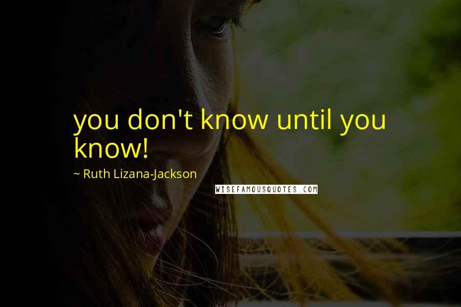 Ruth Lizana-Jackson Quotes: you don't know until you know!