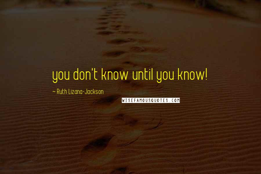Ruth Lizana-Jackson Quotes: you don't know until you know!