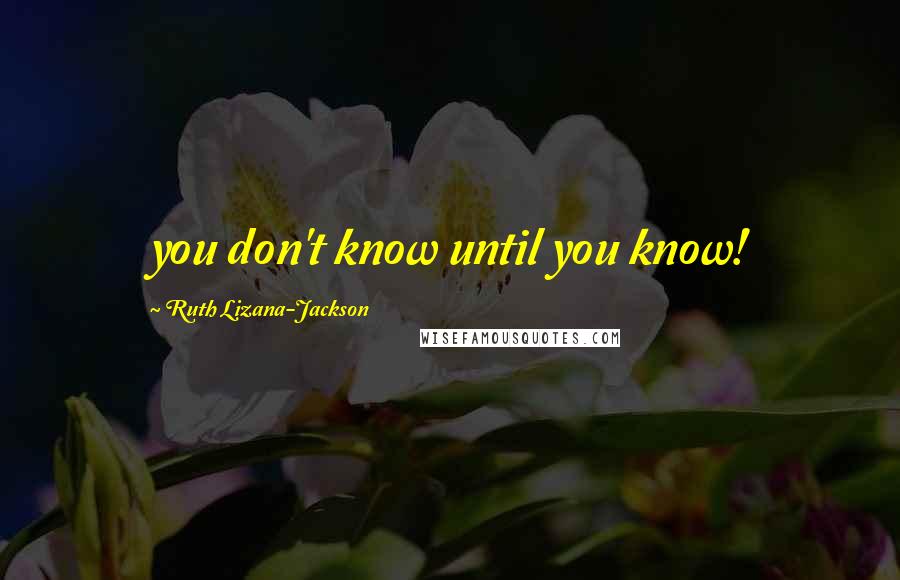 Ruth Lizana-Jackson Quotes: you don't know until you know!