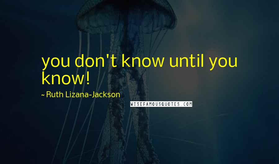 Ruth Lizana-Jackson Quotes: you don't know until you know!