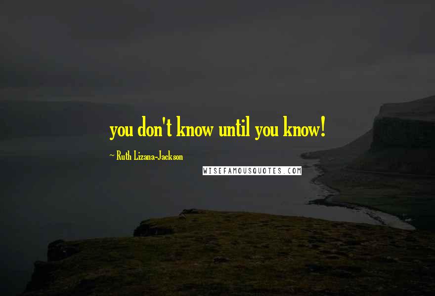 Ruth Lizana-Jackson Quotes: you don't know until you know!