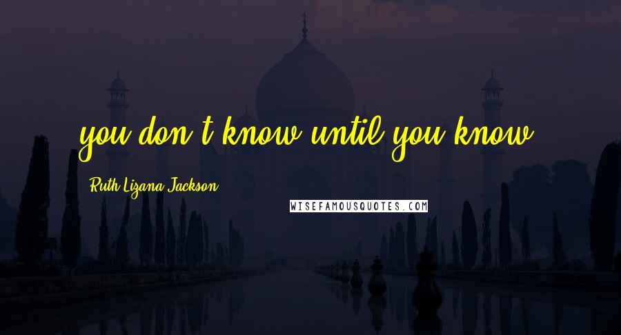 Ruth Lizana-Jackson Quotes: you don't know until you know!