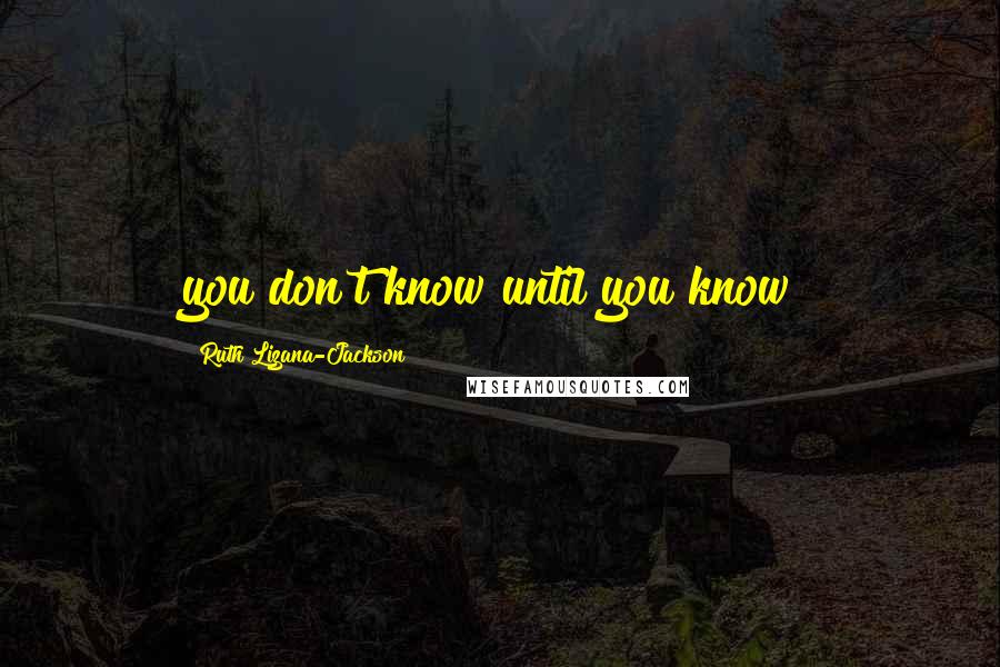 Ruth Lizana-Jackson Quotes: you don't know until you know!