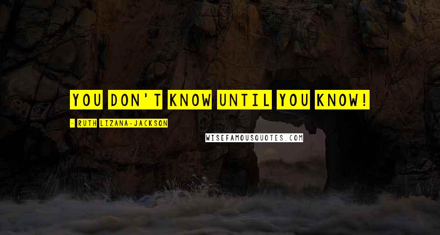 Ruth Lizana-Jackson Quotes: you don't know until you know!