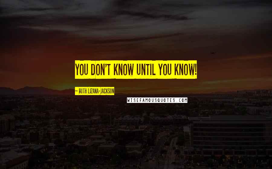 Ruth Lizana-Jackson Quotes: you don't know until you know!