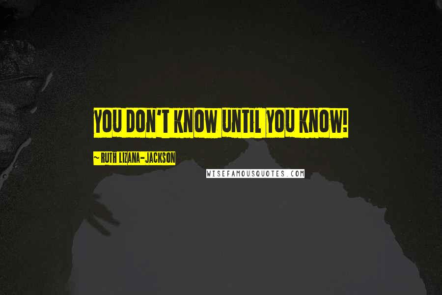 Ruth Lizana-Jackson Quotes: you don't know until you know!