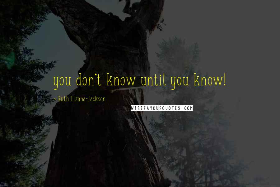 Ruth Lizana-Jackson Quotes: you don't know until you know!