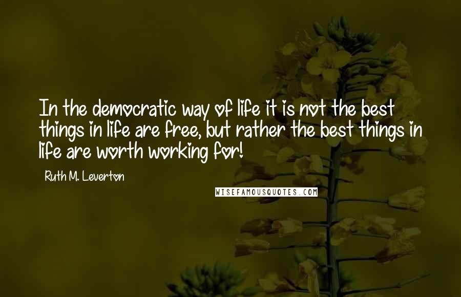 Ruth M. Leverton Quotes: In the democratic way of life it is not the best things in life are free, but rather the best things in life are worth working for!