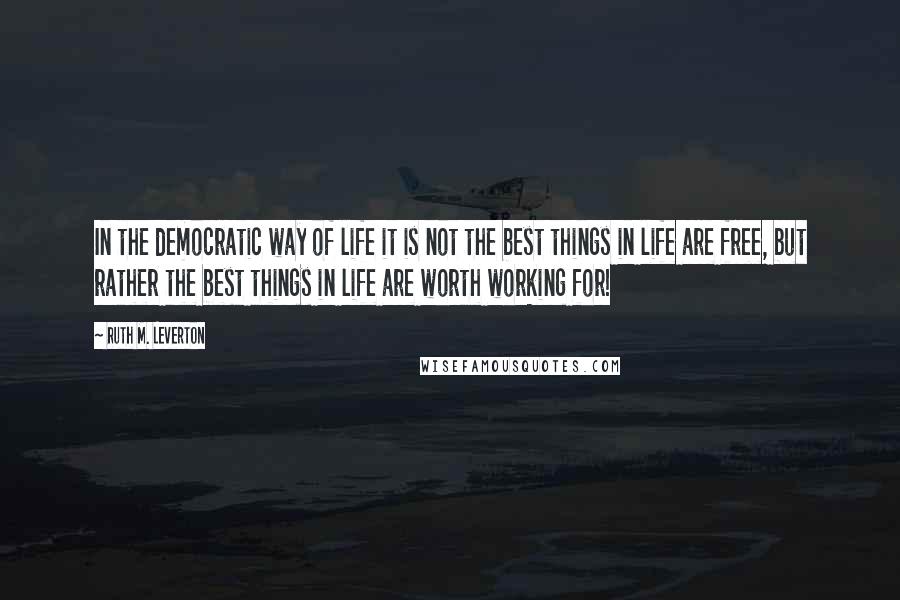 Ruth M. Leverton Quotes: In the democratic way of life it is not the best things in life are free, but rather the best things in life are worth working for!