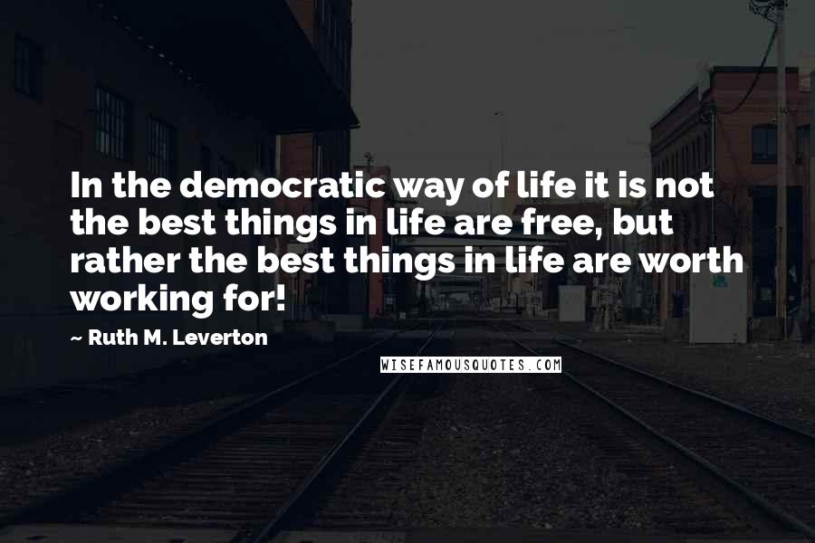 Ruth M. Leverton Quotes: In the democratic way of life it is not the best things in life are free, but rather the best things in life are worth working for!