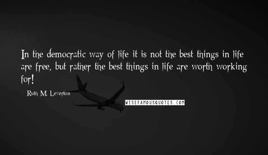 Ruth M. Leverton Quotes: In the democratic way of life it is not the best things in life are free, but rather the best things in life are worth working for!