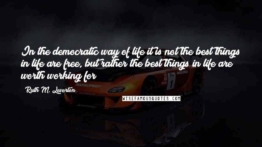 Ruth M. Leverton Quotes: In the democratic way of life it is not the best things in life are free, but rather the best things in life are worth working for!