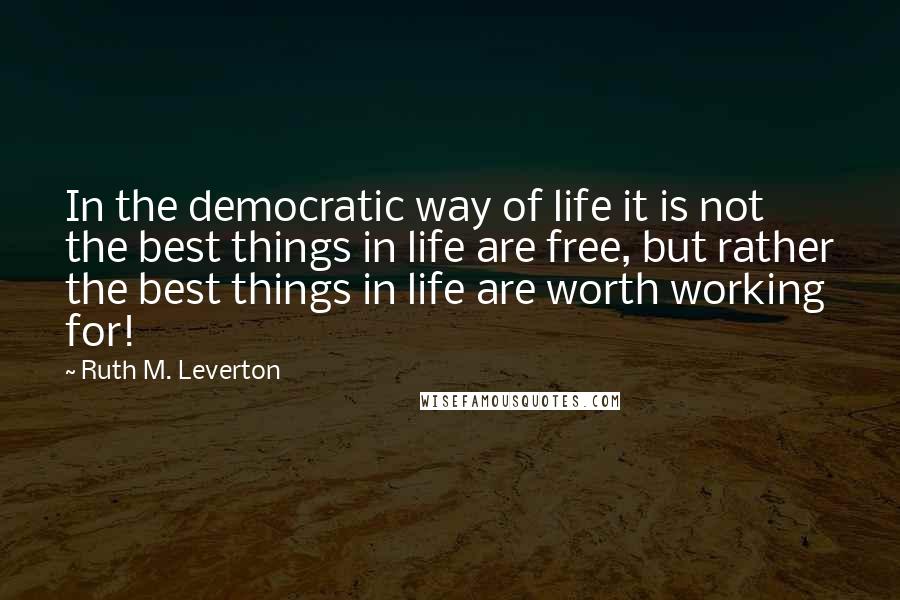 Ruth M. Leverton Quotes: In the democratic way of life it is not the best things in life are free, but rather the best things in life are worth working for!