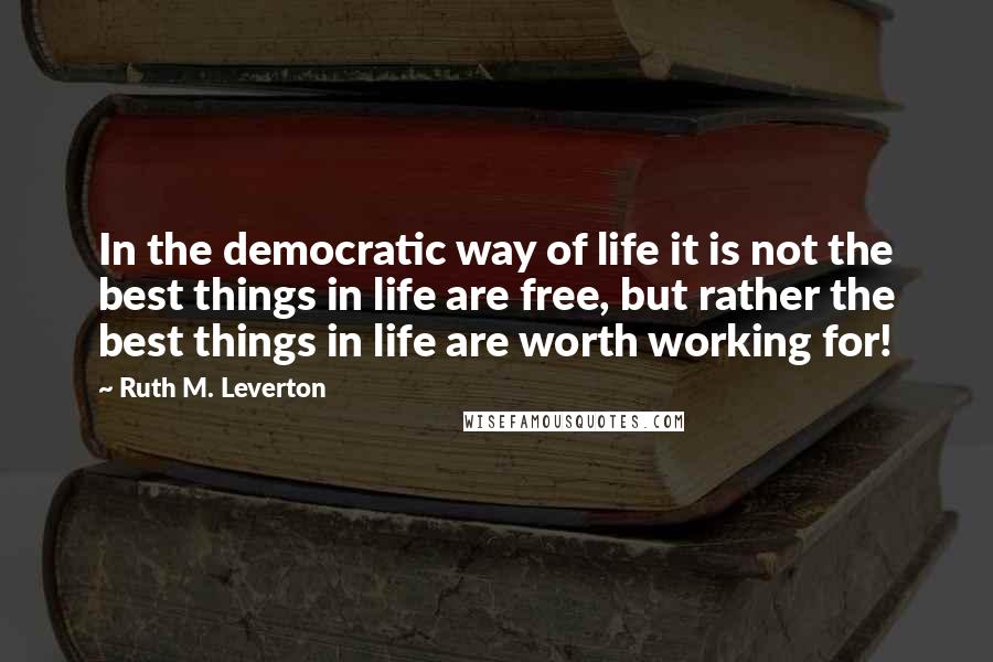 Ruth M. Leverton Quotes: In the democratic way of life it is not the best things in life are free, but rather the best things in life are worth working for!