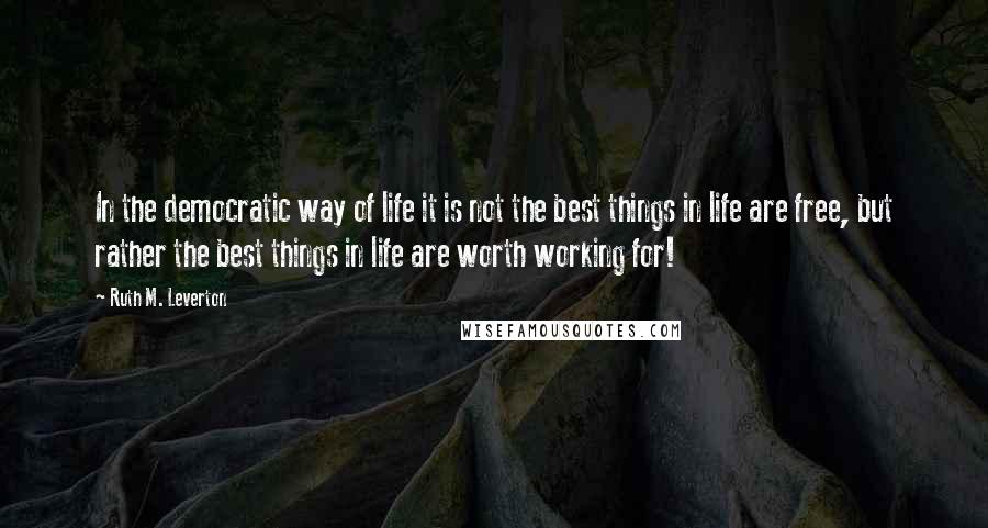 Ruth M. Leverton Quotes: In the democratic way of life it is not the best things in life are free, but rather the best things in life are worth working for!