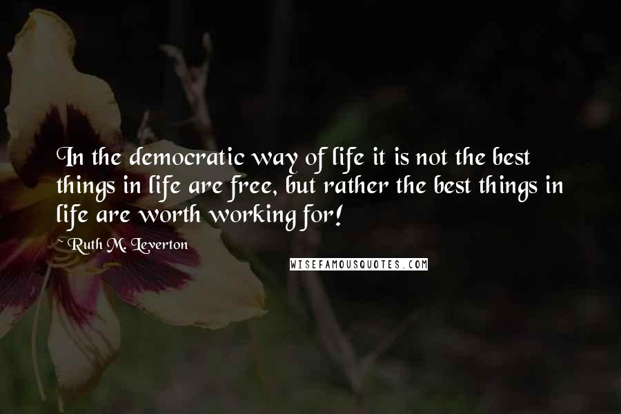 Ruth M. Leverton Quotes: In the democratic way of life it is not the best things in life are free, but rather the best things in life are worth working for!