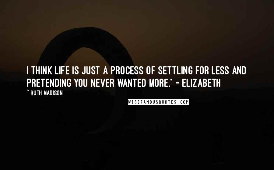 Ruth Madison Quotes: I think life is just a process of settling for less and pretending you never wanted more." - Elizabeth