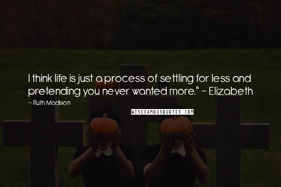 Ruth Madison Quotes: I think life is just a process of settling for less and pretending you never wanted more." - Elizabeth