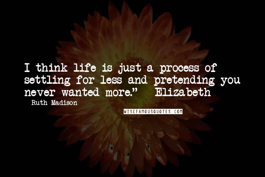 Ruth Madison Quotes: I think life is just a process of settling for less and pretending you never wanted more." - Elizabeth