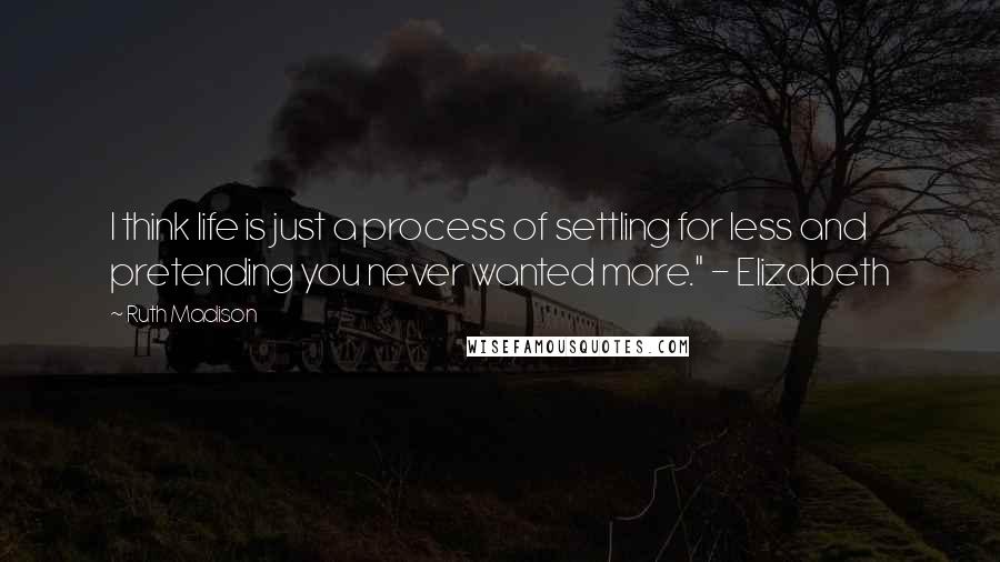 Ruth Madison Quotes: I think life is just a process of settling for less and pretending you never wanted more." - Elizabeth