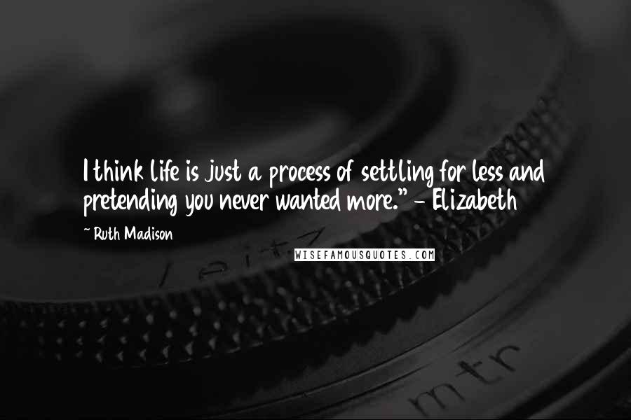 Ruth Madison Quotes: I think life is just a process of settling for less and pretending you never wanted more." - Elizabeth