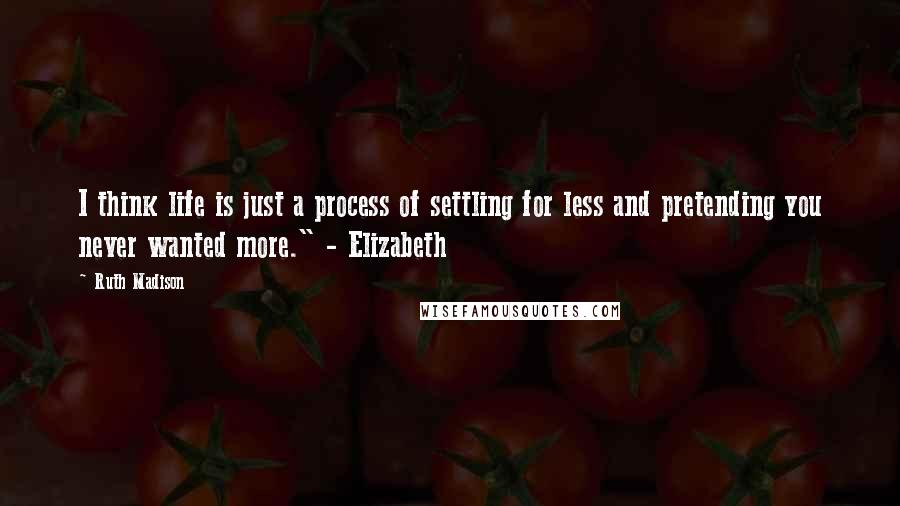 Ruth Madison Quotes: I think life is just a process of settling for less and pretending you never wanted more." - Elizabeth