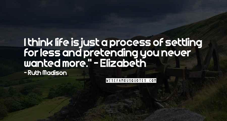 Ruth Madison Quotes: I think life is just a process of settling for less and pretending you never wanted more." - Elizabeth